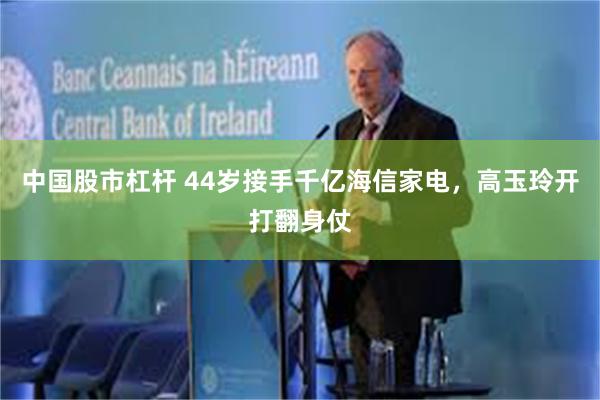 中国股市杠杆 44岁接手千亿海信家电，高玉玲开打翻身仗