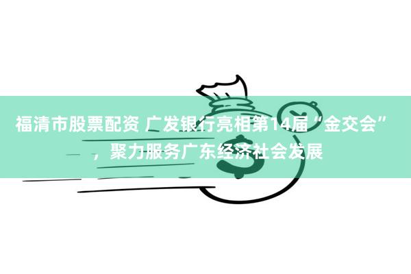 福清市股票配资 广发银行亮相第14届“金交会”  ，聚力服务广东经济社会发展
