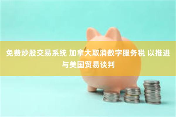 免费炒股交易系统 加拿大取消数字服务税 以推进与美国贸易谈判