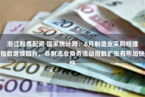 浙江股票配资 国家统计局：6月制造业采购经理指数继续回升，非制造业商务活动指数扩张有所加快
