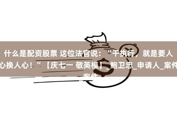 什么是配资股票 这位法官说：“干执行，就是要人心换人心！”【庆七一 敬英模】_鲍卫忠_申请人_案件