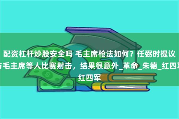 配资杠杆炒股安全吗 毛主席枪法如何？任弼时提议与毛主席等人比赛射击，结果很意外_革命_朱德_红四军