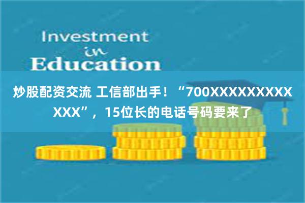 炒股配资交流 工信部出手！“700XXXXXXXXXXXX”，15位长的电话号码要来了