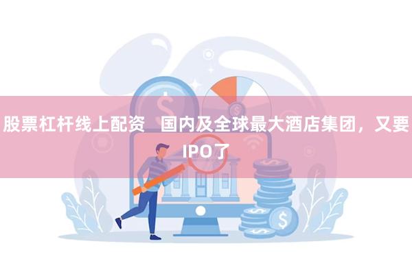 股票杠杆线上配资   国内及全球最大酒店集团，又要IPO了