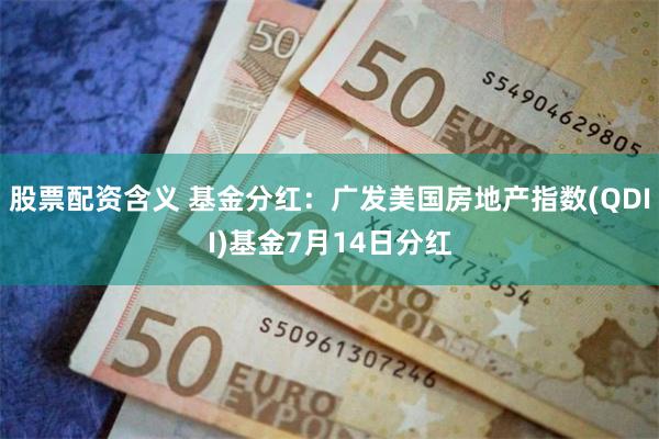 股票配资含义 基金分红：广发美国房地产指数(QDII)基金7月14日分红