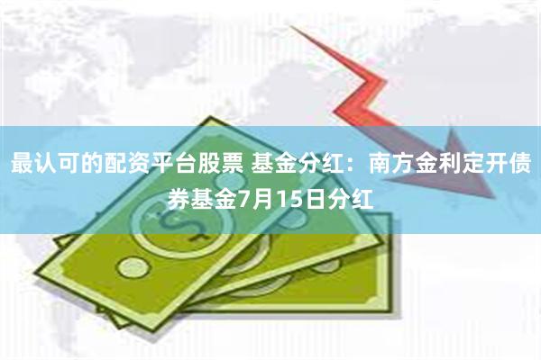最认可的配资平台股票 基金分红：南方金利定开债券基金7月15日分红