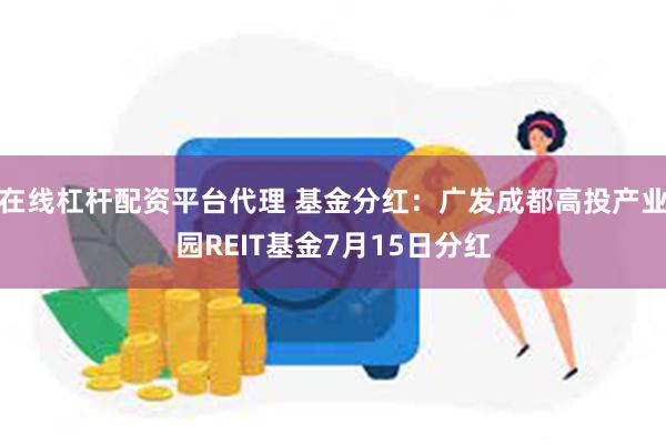 在线杠杆配资平台代理 基金分红：广发成都高投产业园REIT基金7月15日分红