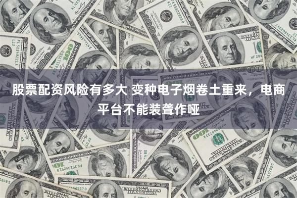 股票配资风险有多大 变种电子烟卷土重来，电商平台不能装聋作哑