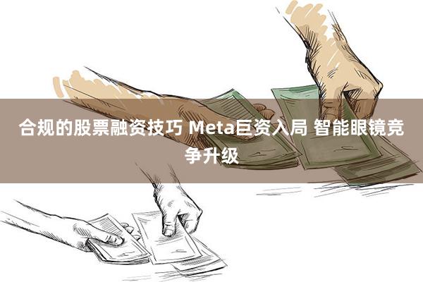 合规的股票融资技巧 Meta巨资入局 智能眼镜竞争升级