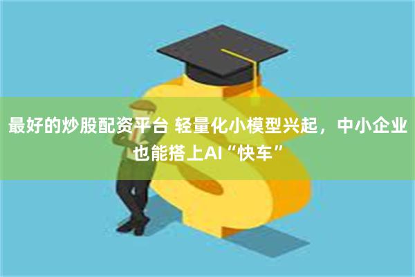 最好的炒股配资平台 轻量化小模型兴起，中小企业也能搭上AI“快车”