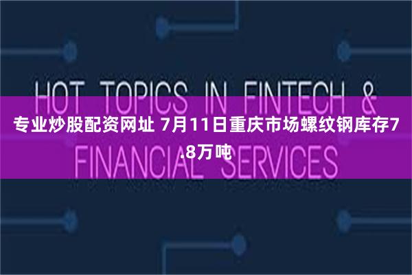专业炒股配资网址 7月11日重庆市场螺纹钢库存7.8万吨