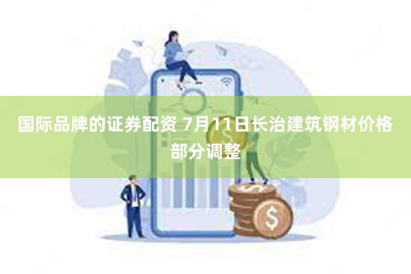 国际品牌的证券配资 7月11日长治建筑钢材价格部分调整