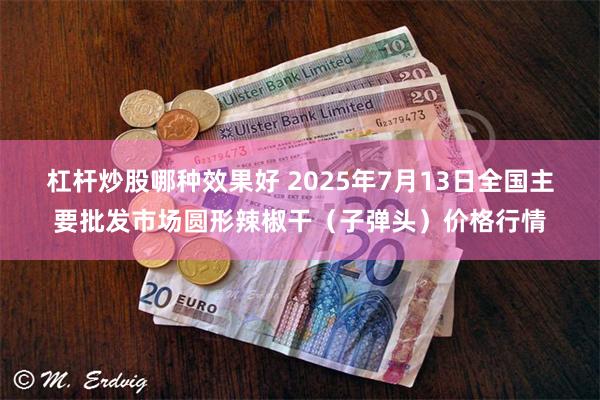 杠杆炒股哪种效果好 2025年7月13日全国主要批发市场圆形辣椒干（子弹头）价格行情