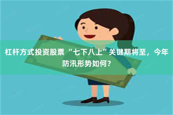 杠杆方式投资股票 “七下八上”关键期将至，今年防汛形势如何？