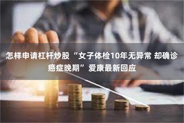 怎样申请杠杆炒股 “女子体检10年无异常 却确诊癌症晚期” 爱康最新回应