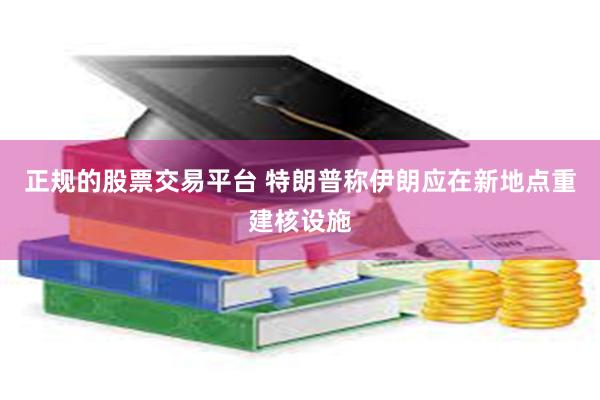正规的股票交易平台 特朗普称伊朗应在新地点重建核设施