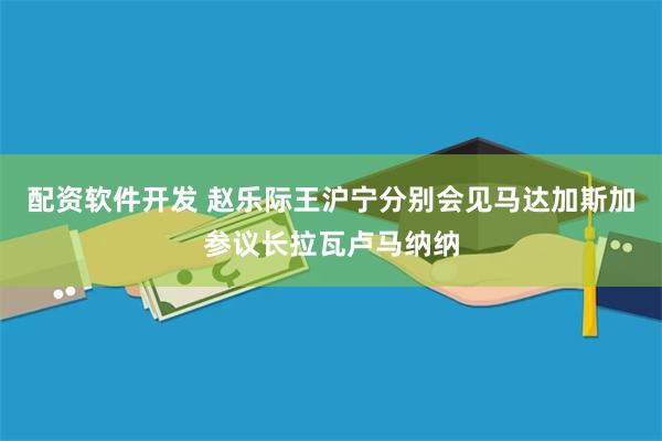 配资软件开发 赵乐际王沪宁分别会见马达加斯加参议长拉瓦卢马纳纳