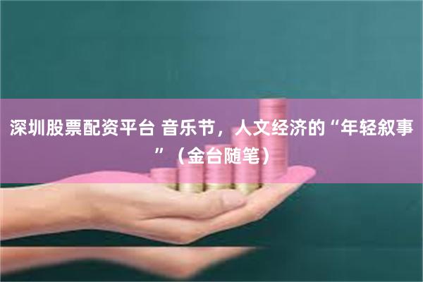 深圳股票配资平台 音乐节，人文经济的“年轻叙事”（金台随笔）