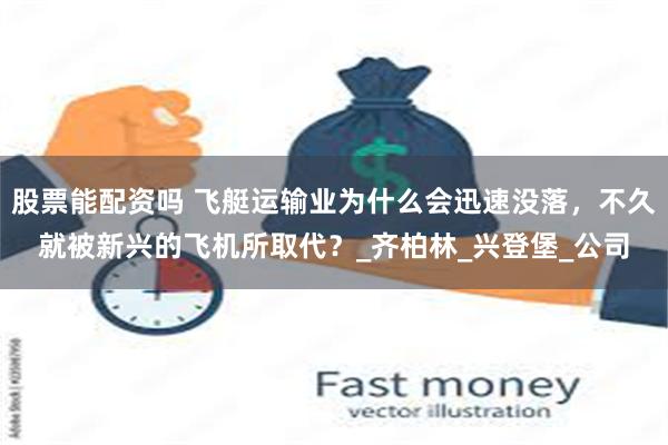 股票能配资吗 飞艇运输业为什么会迅速没落，不久就被新兴的飞机所取代？_齐柏林_兴登堡_公司