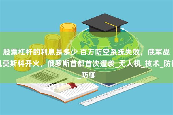 股票杠杆的利息是多少 百万防空系统失效，俄军战机莫斯科开火，俄罗斯首都首次遭袭_无人机_技术_防御