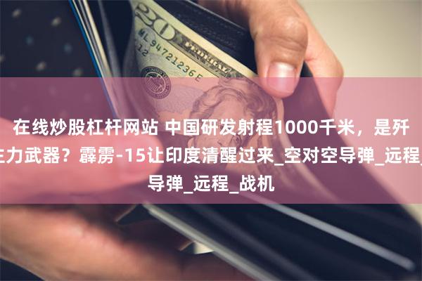 在线炒股杠杆网站 中国研发射程1000千米，是歼-36主力武器？霹雳-15让印度清醒过来_空对空导弹_远程_战机