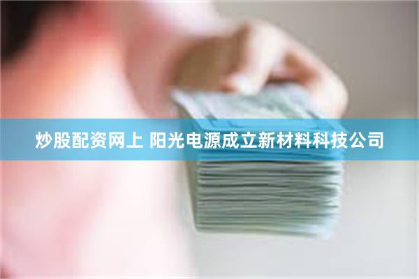炒股配资网上 阳光电源成立新材料科技公司
