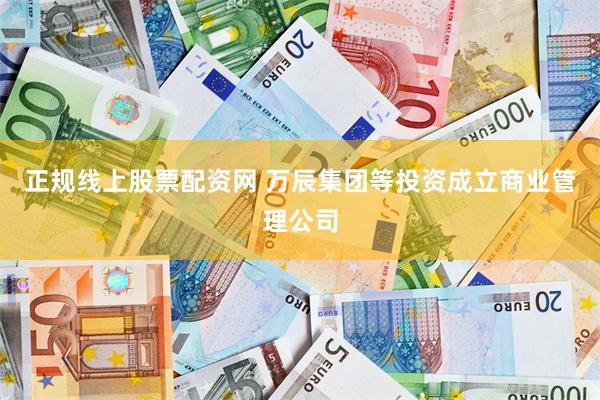 正规线上股票配资网 万辰集团等投资成立商业管理公司