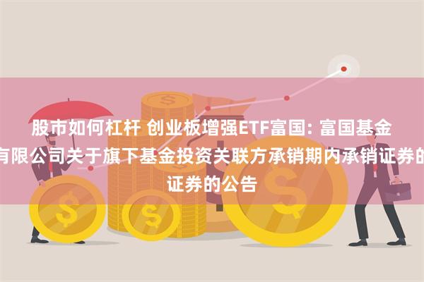 股市如何杠杆 创业板增强ETF富国: 富国基金管理有限公司关于旗下基金投资关联方承销期内承销证券的公告