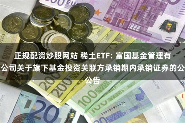 正规配资炒股网站 稀土ETF: 富国基金管理有限公司关于旗下基金投资关联方承销期内承销证券的公告