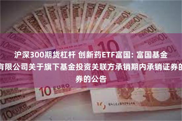 沪深300期货杠杆 创新药ETF富国: 富国基金管理有限公司关于旗下基金投资关联方承销期内承销证券的公告