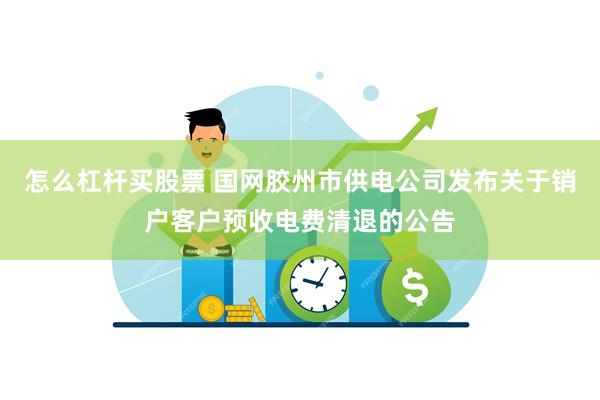 怎么杠杆买股票 国网胶州市供电公司发布关于销户客户预收电费清退的公告