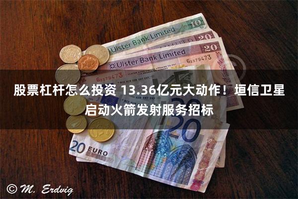 股票杠杆怎么投资 13.36亿元大动作！垣信卫星启动火箭发射服务招标