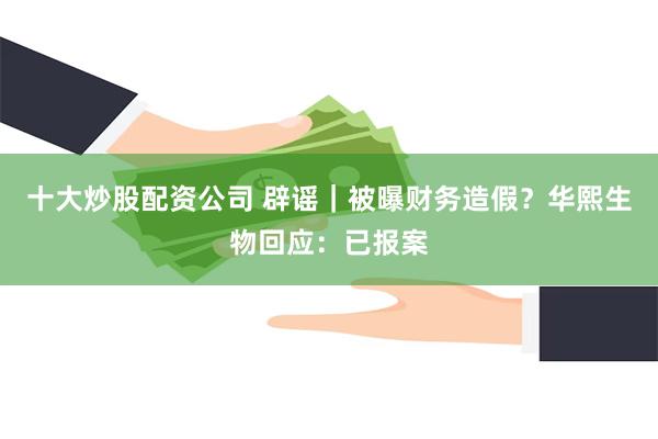 十大炒股配资公司 辟谣｜被曝财务造假？华熙生物回应：已报案