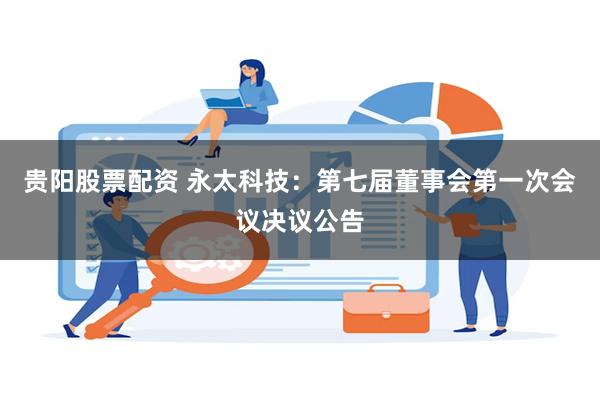 贵阳股票配资 永太科技：第七届董事会第一次会议决议公告