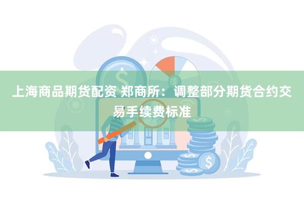 上海商品期货配资 郑商所：调整部分期货合约交易手续费标准