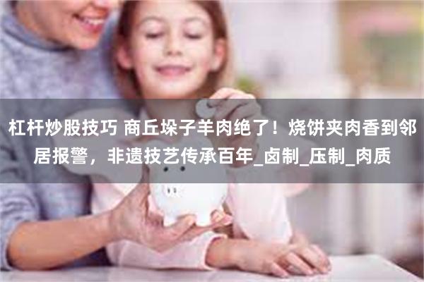 杠杆炒股技巧 商丘垛子羊肉绝了！烧饼夹肉香到邻居报警，非遗技艺传承百年_卤制_压制_肉质