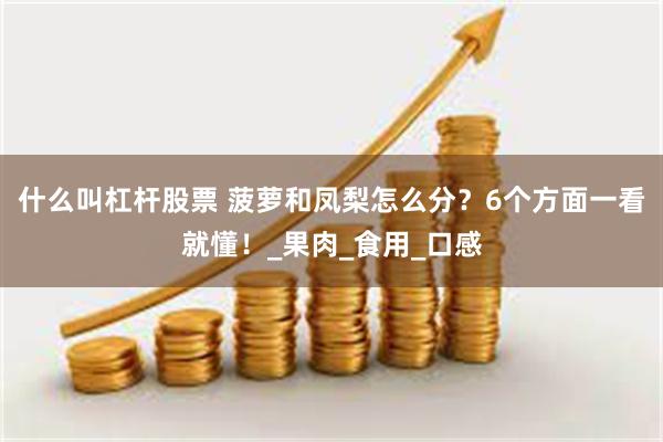什么叫杠杆股票 菠萝和凤梨怎么分？6个方面一看就懂！_果肉_食用_口感