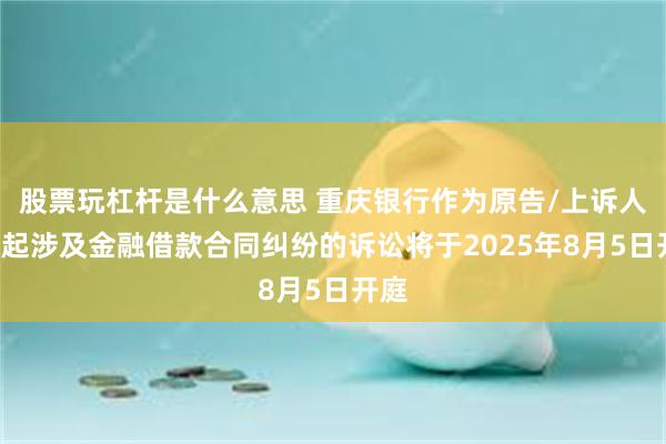 股票玩杠杆是什么意思 重庆银行作为原告/上诉人的1起涉及金融借款合同纠纷的诉讼将于2025年8月5日开庭
