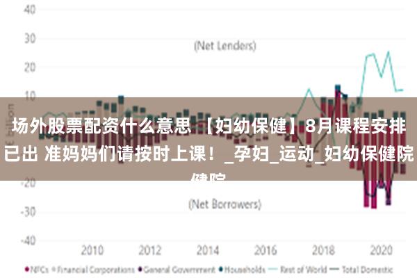 场外股票配资什么意思 【妇幼保健】8月课程安排已出 准妈妈们请按时上课！_孕妇_运动_妇幼保健院
