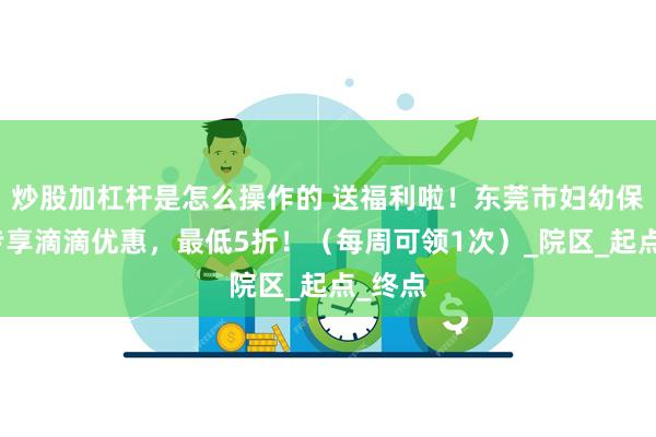 炒股加杠杆是怎么操作的 送福利啦！东莞市妇幼保健院专享滴滴优惠，最低5折！（每周可领1次）_院区_起点_终点
