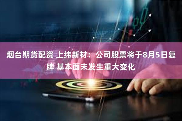 烟台期货配资 上纬新材：公司股票将于8月5日复牌 基本面未发生重大变化