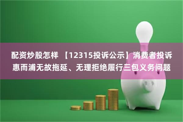 配资炒股怎样 【12315投诉公示】消费者投诉惠而浦无故拖延、无理拒绝履行三包义务问题