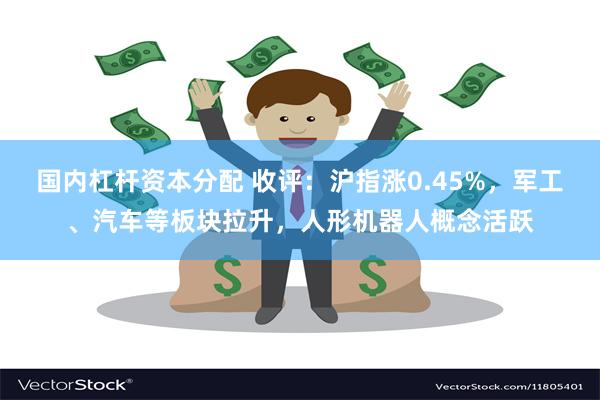 国内杠杆资本分配 收评：沪指涨0.45%，军工、汽车等板块拉升，人形机器人概念活跃