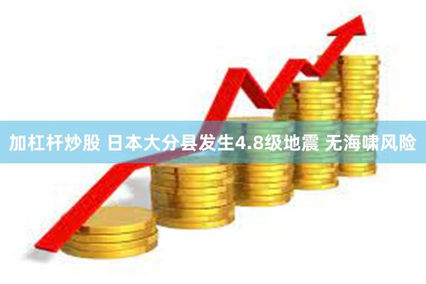 加杠杆炒股 日本大分县发生4.8级地震 无海啸风险