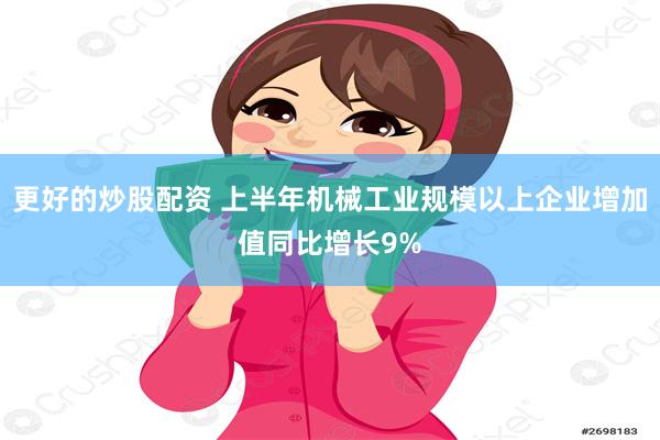 更好的炒股配资 上半年机械工业规模以上企业增加值同比增长9%