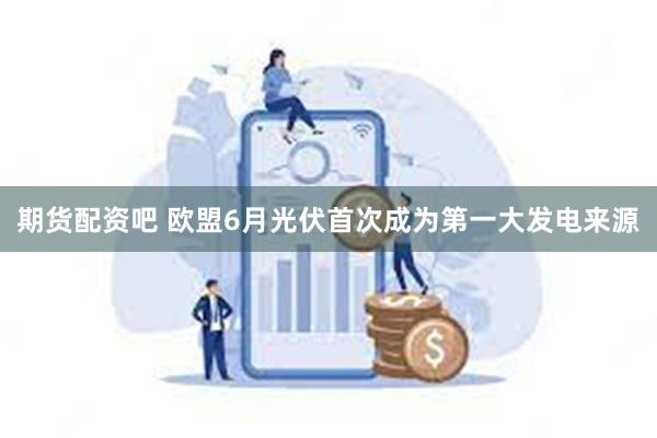 期货配资吧 欧盟6月光伏首次成为第一大发电来源