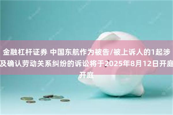金融杠杆证券 中国东航作为被告/被上诉人的1起涉及确认劳动关系纠纷的诉讼将于2025年8月12日开庭