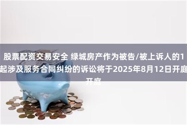 股票配资交易安全 绿城房产作为被告/被上诉人的1起涉及服务合同纠纷的诉讼将于2025年8月12日开庭