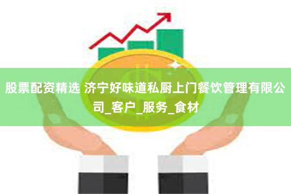 股票配资精选 济宁好味道私厨上门餐饮管理有限公司_客户_服务_食材