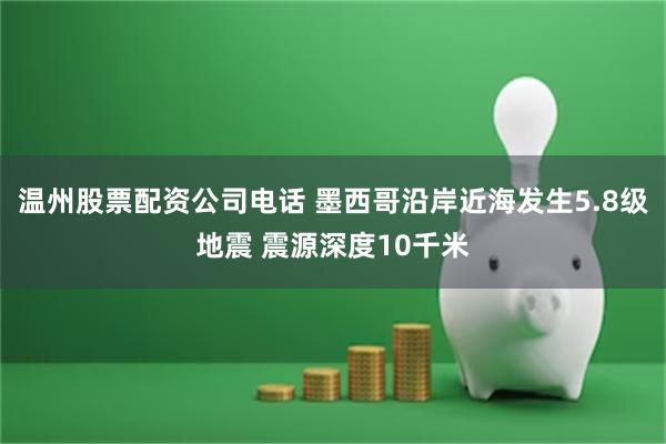 温州股票配资公司电话 墨西哥沿岸近海发生5.8级地震 震源深度10千米